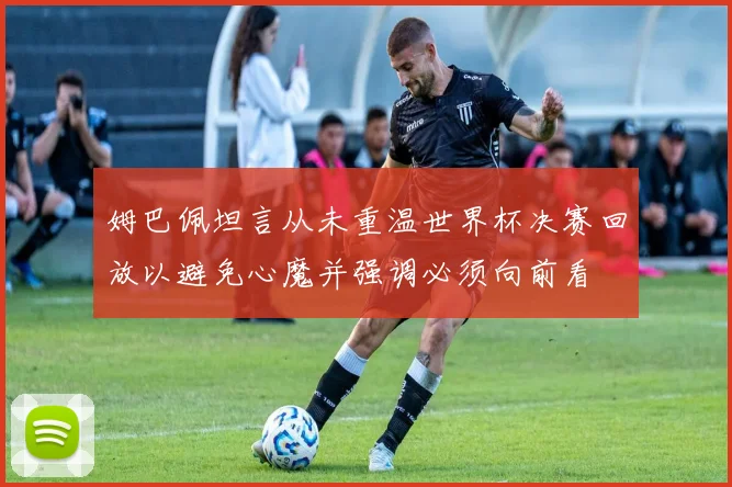 姆巴佩坦言从未重温世界杯决赛回放以避免心魔并强调必须向前看