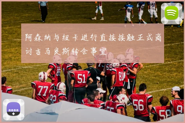 阿森纳与纽卡进行直接接触正式商讨吉马良斯转会事宜