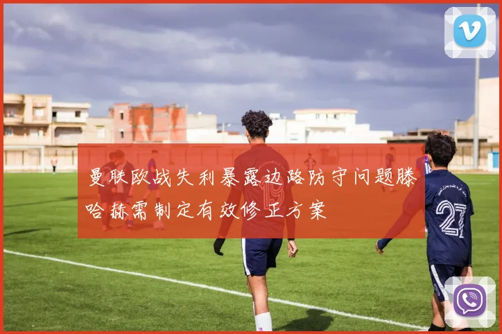 曼联欧战失利暴露边路防守问题滕哈赫需制定有效修正方案