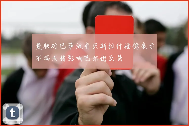 曼联对巴萨放弃买断拉什福德表示不满或将影响巴尔德交易