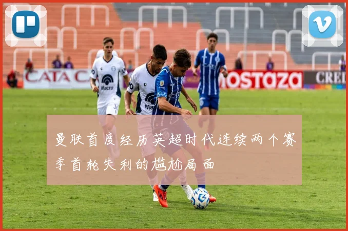 曼联首度经历英超时代连续两个赛季首轮失利的尴尬局面