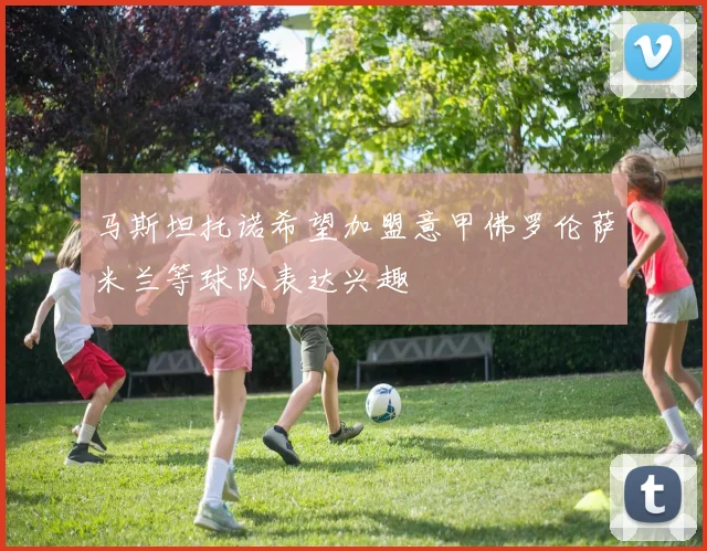 马斯坦托诺希望加盟意甲佛罗伦萨米兰等球队表达兴趣