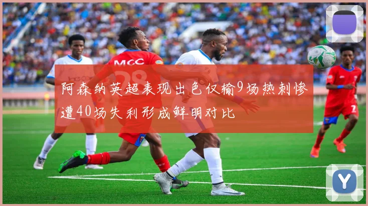 阿森纳英超表现出色仅输9场热刺惨遭40场失利形成鲜明对比