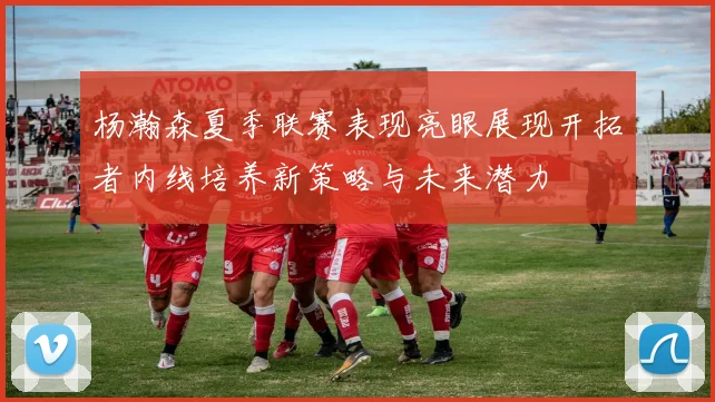 杨瀚森夏季联赛表现亮眼展现开拓者内线培养新策略与未来潜力